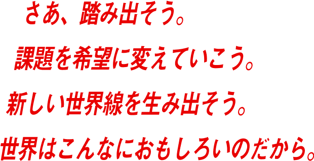さぁ、踏み出そう。課題を希望に変えていこう。新しい世界線を生み出そう。世界はこんなにおもしろいのだから。